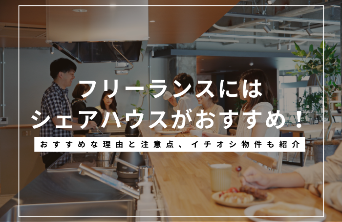 フリーランスにシェアハウスがおすすめな理由とは？メリットと注意点、イチオシ物件もご紹介